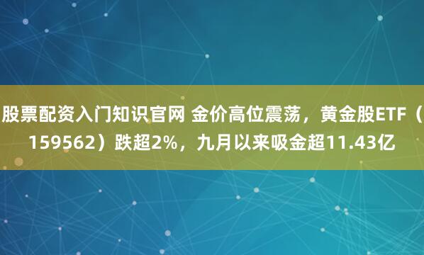股票配资入门知识官网 金价高位震荡，黄金股ETF（159562）跌超2%，九月以来吸金超11.43亿