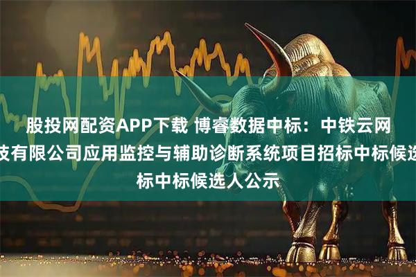 股投网配资APP下载 博睿数据中标：中铁云网信息科技有限公司应用监控与辅助诊断系统项目招标中标候选人公示